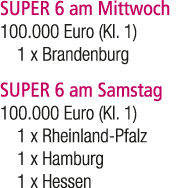 SUPER 6 am Mittwoch 100.000 Euro (Kl. 1) 1 x Brandenburg SUPER 6 am Samstag 100.000 Euro (Kl. 1) 1 x Rheinland Pfalz ...