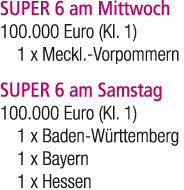 SUPER 6 am Mittwoch 100.000 Euro (Kl. 1) 1 x Meckl. Vorpommern SUPER 6 am Samstag 100.000 Euro (Kl. 1) 1 x Baden W rt...