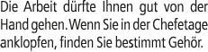 Die Arbeit d rfte Ihnen gut von der Hand gehen. Wenn Sie in der Chefetage anklopfen, finden Sie bestimmt Geh r.