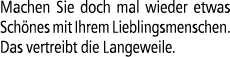 Machen Sie doch mal wieder etwas Sch nes mit Ihrem Lieblingsmenschen. Das vertreibt die Langeweile.