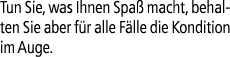 Tun Sie, was Ihnen Spa macht, behalten Sie aber f r alle F lle die Kondition im Auge.
