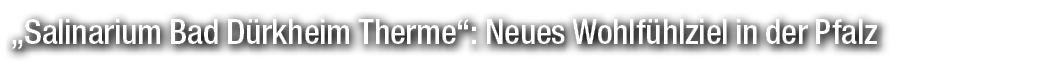 „Salinarium Bad D rkheim Therme“: Neues Wohlf hlziel in der Pfalz