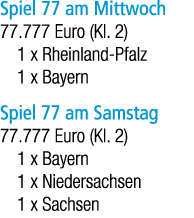 Spiel 77 am Mittwoch 77.777 Euro (Kl. 2) 1 x Rheinland Pfalz 1 x Bayern Spiel 77 am Samstag 77.777 Euro (Kl. 2) 1 x B...