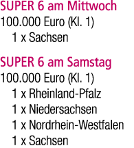 SUPER 6 am Mittwoch 100.000 Euro (Kl. 1) 1 x Sachsen SUPER 6 am Samstag 100.000 Euro (Kl. 1) 1 x Rheinland Pfalz 1 x ...