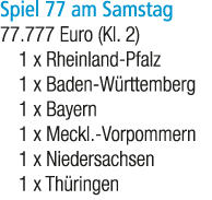 Spiel 77 am Samstag 77.777 Euro (Kl. 2) 1 x Rheinland Pfalz 1 x Baden W rttemberg 1 x Bayern 1 x Meckl. Vorpommern 1 ...