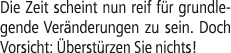 Die Zeit scheint nun reif f r grundlegende Ver nderungen zu sein. Doch Vorsicht: berst rzen Sie nichts!
