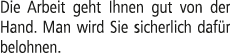 Die Arbeit geht Ihnen gut von der Hand. Man wird Sie sicherlich daf r belohnen.