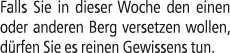 Falls Sie in dieser Woche den einen oder anderen Berg versetzen wollen, d rfen Sie es reinen Gewissens tun.