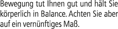 Bewegung tut Ihnen gut und h lt Sie k rperlich in Balance. Achten Sie aber auf ein vern nftiges Ma .