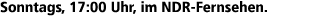 Sonntags, 17:00 Uhr, im NDR Fernsehen.