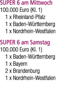 SUPER 6 am Mittwoch 100.000 Euro (Kl. 1) 1 x Rheinland Pfalz 1 x Baden W rttemberg 1 x Nordrhein Westfalen SUPER 6 am...