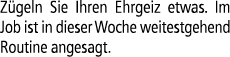 Z geln Sie Ihren Ehrgeiz etwas. Im Job ist in dieser Woche weitestgehend Routine angesagt.