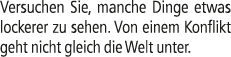 Versuchen Sie, manche Dinge etwas lockerer zu sehen. Von einem Konflikt geht nicht gleich die Welt unter.