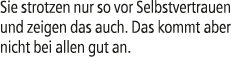 Sie strotzen nur so vor Selbstvertrauen und zeigen das auch. Das kommt aber nicht bei allen gut an.