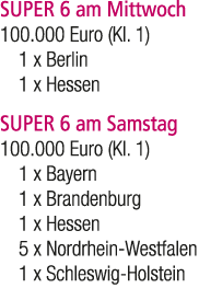 SUPER 6 am Mittwoch 100.000 Euro (Kl. 1) 1 x Berlin 1 x Hessen SUPER 6 am Samstag 100.000 Euro (Kl. 1) 1 x Bayern 1 x...