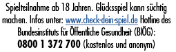 Spielteilnahme ab 18 Jahren. Gl cksspiel kann s chtig machen. Infos unter: www.check dein spiel.de ­Hotline des Bunde...