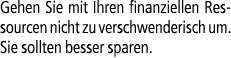 Gehen Sie mit Ihren finanziellen Ressourcen nicht zu verschwenderisch um. Sie sollten besser sparen.