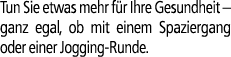 Tun Sie etwas mehr f r Ihre Gesundheit – ganz egal, ob mit einem Spaziergang oder einer Jogging Runde.
