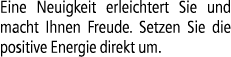 Eine Neuigkeit erleichtert Sie und macht Ihnen Freude. Setzen Sie die positive Energie direkt um.