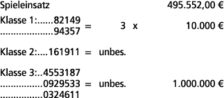 Spieleinsatz 495.552,00 € Klasse 1: 82149 94357 = 3 x 10.000 € Klasse 2: 161911 = unbes. Klasse 3: 4553187 0929533 = ...