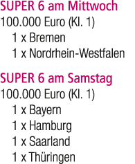 SUPER 6 am Mittwoch 100.000 Euro (Kl. 1) 1 x Bremen 1 x Nordrhein Westfalen SUPER 6 am Samstag 100.000 Euro (Kl. 1) 1...