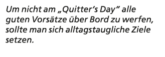 Um nicht am „Quitter‘s Day“ alle guten Vors tze ber Bord zu werfen, sollte man sich alltagstaugliche Ziele setzen.