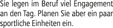 Sie legen im Beruf viel Engagement an den Tag. Planen Sie aber ein paar sportliche Einheiten ein.