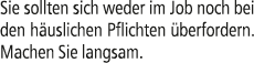 Sie sollten sich weder im Job noch bei den h uslichen Pflichten berfordern. Machen Sie langsam.
