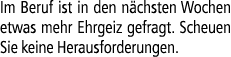 Im Beruf ist in den n chsten Wochen etwas mehr Ehrgeiz gefragt. Scheuen Sie keine Herausforderungen.