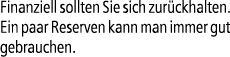 Finanziell sollten Sie sich zur ckhalten. Ein paar Reserven kann man immer gut gebrauchen.