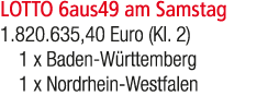 LOTTO 6aus49 am Samstag 1.820.635,40 Euro (Kl. 2) 1 x Baden W rttemberg 1 x Nordrhein Westfalen