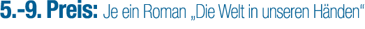 5. 9. Preis: Je ein Roman „Die Welt in unseren H nden“