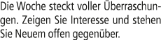 Die Woche steckt voller berraschungen. Zeigen Sie Interesse und stehen Sie Neuem offen gegen ber.