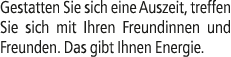 Gestatten Sie sich eine Auszeit, treffen Sie sich mit Ihren Freundinnen und Freunden. Das gibt Ihnen Energie.