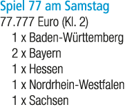 Spiel 77 am Samstag 77.777 Euro (Kl. 2) 1 x Baden W rttemberg 2 x Bayern 1 x Hessen 1 x Nordrhein Westfalen 1 x Sachsen