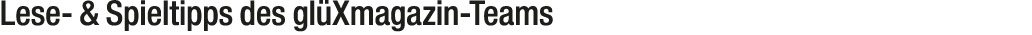 Lese & Spieltipps des gl Xmagazin Teams
