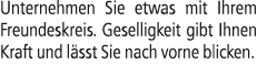 Unternehmen Sie etwas mit Ihrem Freundeskreis. Geselligkeit gibt Ihnen Kraft und l sst Sie nach vorne blicken.
