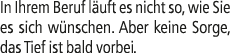 In Ihrem Beruf l uft es nicht so, wie Sie es sich w nschen. Aber keine Sorge, das Tief ist bald vorbei.