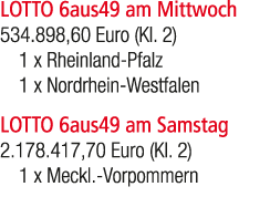 LOTTO 6aus49 am Mittwoch 534.898,60 Euro (Kl. 2) 1 x Rheinland Pfalz 1 x Nordrhein Westfalen LOTTO 6aus49 am Samstag ...
