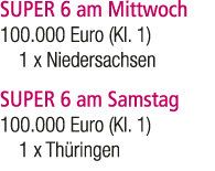 SUPER 6 am Mittwoch 100.000 Euro (Kl. 1) 1 x Niedersachsen SUPER 6 am Samstag 100.000 Euro (Kl. 1) 1 x Th ringen