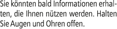 Sie k nnten bald Informationen erhalten, die Ihnen n tzen werden. Halten Sie Augen und Ohren offen.