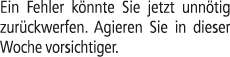 Ein Fehler k nnte Sie jetzt unn tig zur ckwerfen. Agieren Sie in dieser Woche vorsichtiger.
