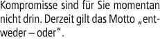 Kompromisse sind f r Sie momentan nicht drin. Derzeit gilt das Motto „entweder – oder“.