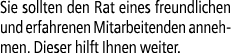 Sie sollten den Rat eines freundlichen und erfahrenen Mitarbeitenden annehmen. Dieser hilft Ihnen weiter.