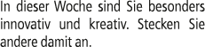 In dieser Woche sind Sie besonders innovativ und kreativ. Stecken Sie andere damit an. 