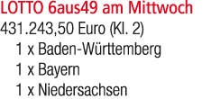 LOTTO 6aus49 am Mittwoch 431.243,50 Euro (Kl. 2) 1 x Baden W rttemberg 1 x Bayern 1 x Niedersachsen