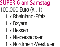 SUPER 6 am Samstag 100.000 Euro (Kl. 1) 1 x Rheinland Pfalz 1 x Bayern 1 x Hessen 1 x Niedersachsen 1 x Nordrhein Wes...