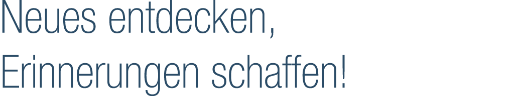 Neues entdecken, Erinnerungen schaffen!