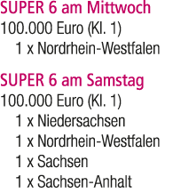 SUPER 6 am Mittwoch 100.000 Euro (Kl. 1) 1 x Nordrhein Westfalen SUPER 6 am Samstag 100.000 Euro (Kl. 1) 1 x Niedersa...