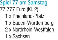 Spiel 77 am Samstag 77.777 Euro (Kl. 2) 1 x Rheinland Pfalz 1 x Baden W rttemberg 2 x Nordrhein Westfalen 1 x Sachsen
